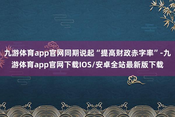 九游体育app官网同期说起“提高财政赤字率”-九游体育app官网下载IOS/安卓全站最新版下载