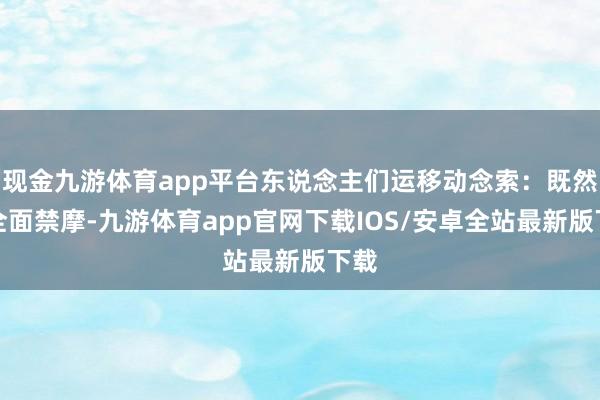 现金九游体育app平台东说念主们运移动念索：既然是全面禁摩-九游体育app官网下载IOS/安卓全站最新版下载