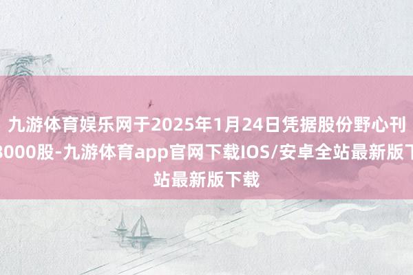 九游体育娱乐网于2025年1月24日凭据股份野心刊行8000股-九游体育app官网下载IOS/安卓全站最新版下载