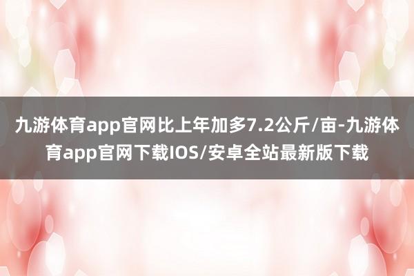 九游体育app官网比上年加多7.2公斤/亩-九游体育app官网下载IOS/安卓全站最新版下载