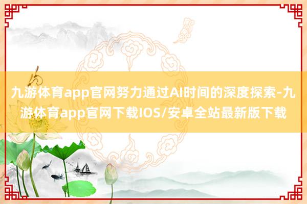 九游体育app官网努力通过AI时间的深度探索-九游体育app官网下载IOS/安卓全站最新版下载