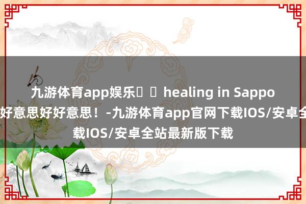 九游体育app娱乐❄️healing in Sapporo 札幌简直好好意思好好意思！-九游体育app官网下载IOS/安卓全站最新版下载