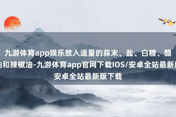 九游体育app娱乐放入适量的蒜末、盐、白糖、醋、香油和辣椒油-九游体育app官网下载IOS/安卓全站最新版下载